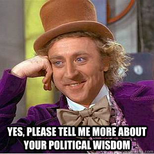  Yes, please tell me more about your political wisdom  Creepy Wonka