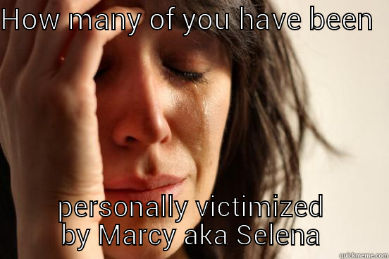 HOW MANY OF YOU HAVE BEEN  PERSONALLY VICTIMIZED BY MARCY AKA SELENA First World Problems