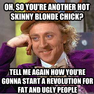 Oh, So you're another hot skinny blonde chick? Tell me again how you're gonna start a revolution for fat and ugly people  Condescending Wonka