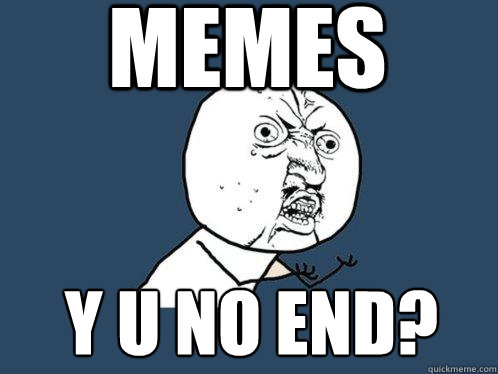 memes y u no end?  Y U No