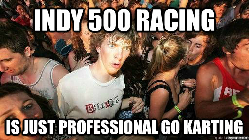Indy 500 Racing Is just professional go karting  Suddenly Clarity Clarence