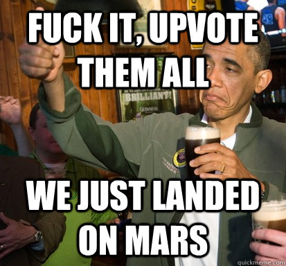 Fuck it, upvote them all we just landed on mars  Upvote Obama