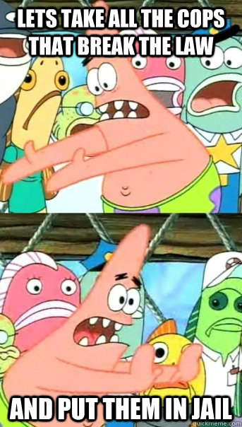 Lets take all the cops that break the law and put them in jail  Push it somewhere else Patrick