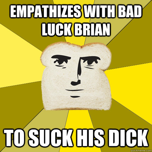 empathizes with bad luck brian to suck his dick  Breadfriend
