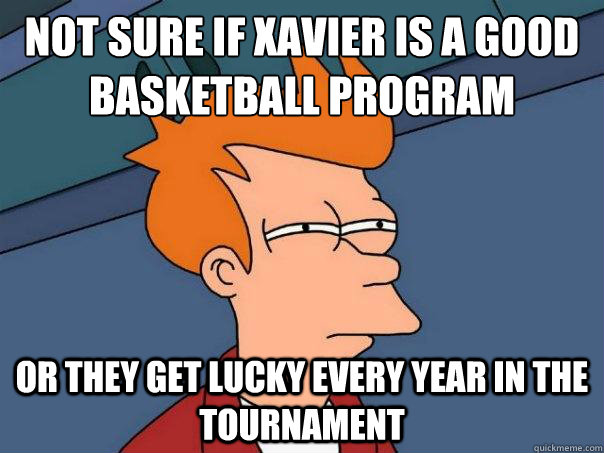 not sure if xavier is a good basketball program or they get lucky every year in the tournament  Futurama Fry