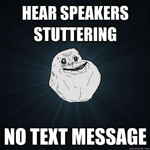 hear speakers stuttering no text message  Forever Alone