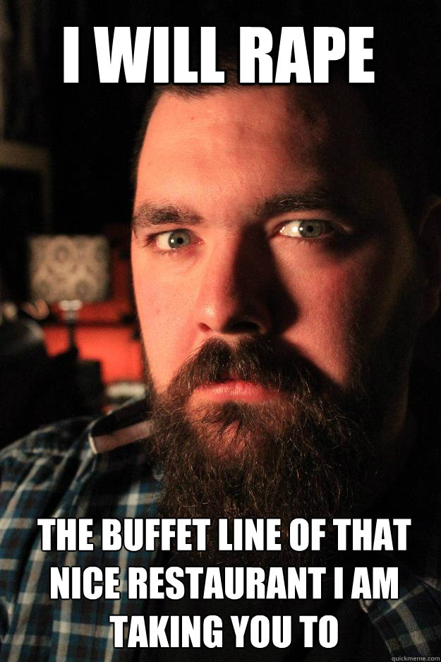 I Will rape the buffet line of that nice restaurant I am taking you to  Dating Site Murderer