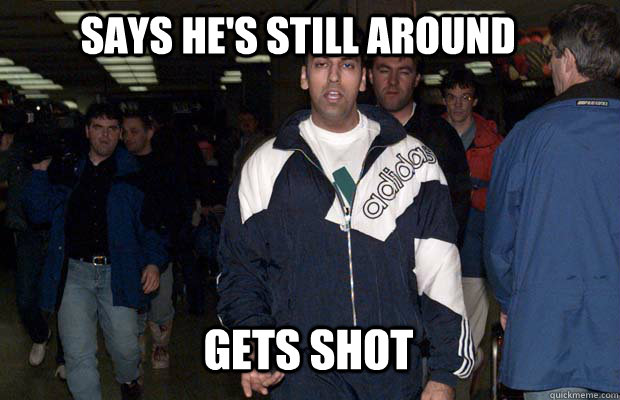 Says he's still around Gets shot  