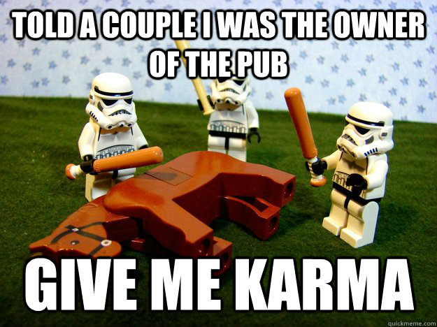 Told a couple I was the owner of the pub Give me karma  Karma Please