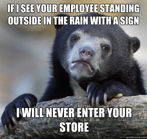 IF I SEE YOUR EMPLOYEE STANDING OUTSIDE IN THE RAIN WITH A SIGN I WILL NEVER ENTER YOUR STORE  Confession Bear Eating