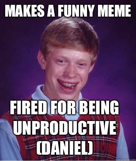 Makes a funny meme Fired for being unproductive (Daniel)  Bad Luck Brian