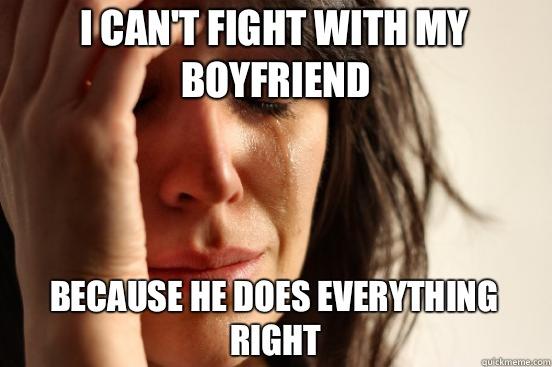 I can't fight with my boyfriend Because he does everything right   First World Problems
