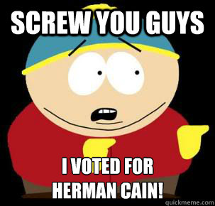 Screw you guys I voted for
Herman Cain!  