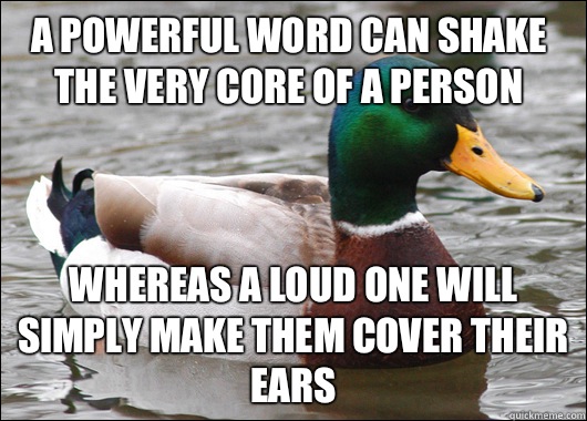 A powerful word can shake the very core of a person Whereas a loud one will simply make them cover their ears   Actual Advice Mallard