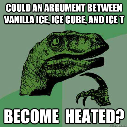 Could an argument between Vanilla Ice, Ice Cube, and Ice T Become  Heated? - Could an argument between Vanilla Ice, Ice Cube, and Ice T Become  Heated?  Philosoraptor