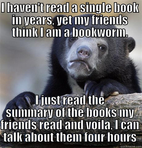 I HAVEN'T READ A SINGLE BOOK IN YEARS, YET MY FRIENDS THINK I AM A BOOKWORM. I JUST READ THE SUMMARY OF THE BOOKS MY FRIENDS READ AND VOILA, I CAN TALK ABOUT THEM FOUR HOURS Confession Bear