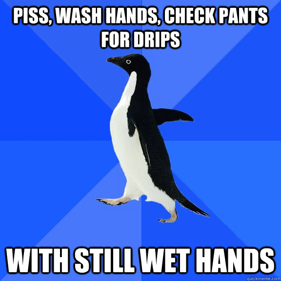Piss, wash hands, check pants for drips with still wet hands  Socially Awkward Penguin