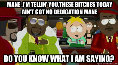 mane ,I'm tellin' you,these bitches today ain't got no dedication mane do you know what i am saying?   