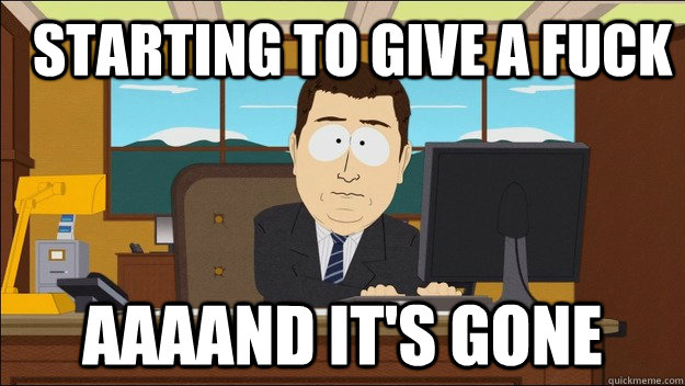  Starting to give a fuck Aaaand it's gone  aaaand its gone