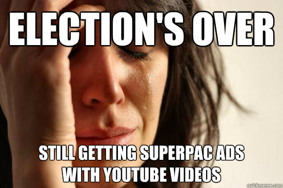 Election's over Still getting superPAC ads 
with youtube videos  First World Problems