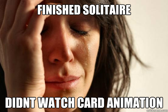 finished solitaire didnt watch card animation  First World Problems
