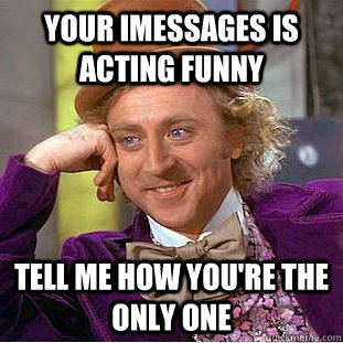 Your imessages is acting funny tell me how you're the only one  Condescending Wonka