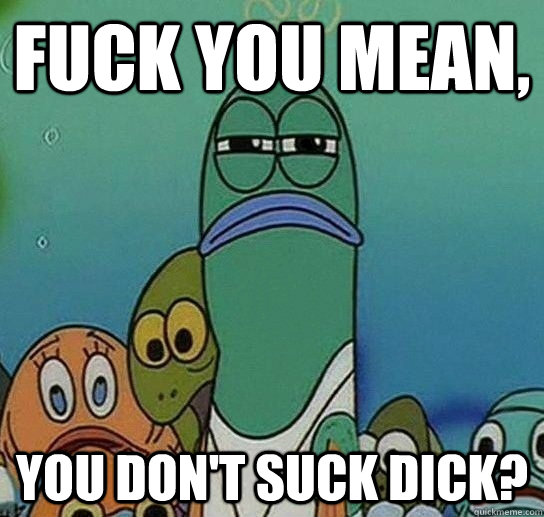 Fuck you mean,  You don't suck dick?  Serious fish SpongeBob