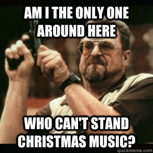 Am i the only one around here who can't stand christmas music?  Am I The Only One Round Here