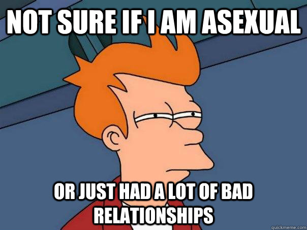 Not sure if I am asexual Or just had a lot of bad relationships - Not sure if I am asexual Or just had a lot of bad relationships  Futurama Fry