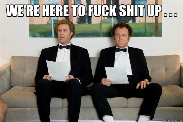 we're here to fuck shit up . . .  