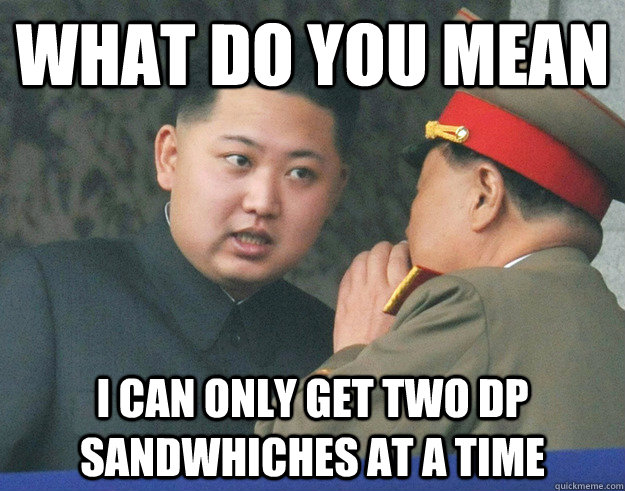 What do you mean i can only get two dp sandwhiches at a time  Hungry Kim Jong Un