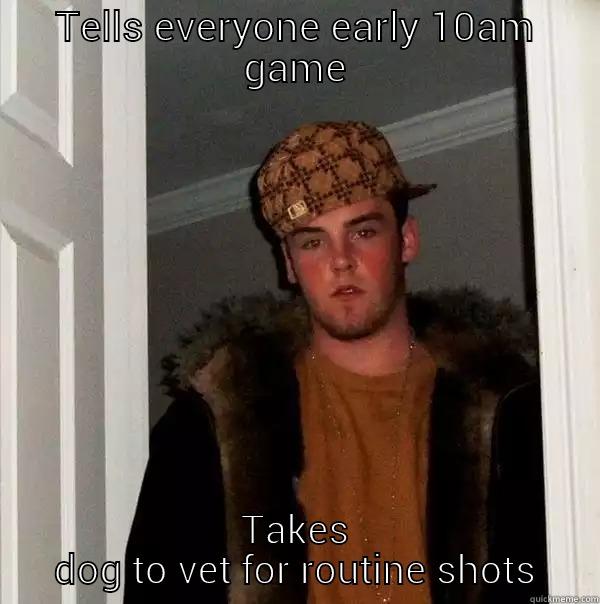 TELLS EVERYONE EARLY 10AM GAME TAKES DOG TO VET FOR ROUTINE SHOTS Scumbag Steve