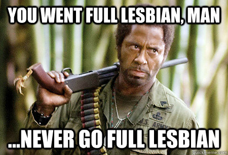 You went full lesbian, man ...never go full lesbian  