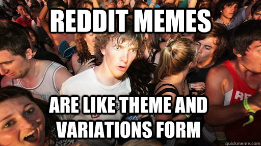 reddit memes are like theme and variations form  Sudden Clarity Clarence