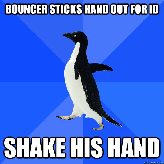 Bouncer sticks hand out for ID Shake his hand - Bouncer sticks hand out for ID Shake his hand  Socially Awkward Penguin