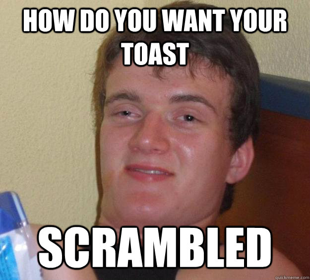 How do you want your toast scrambled  10 Guy