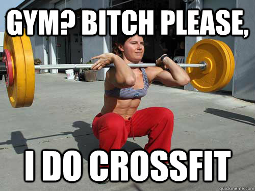Gym? Bitch please, i do crossfit  