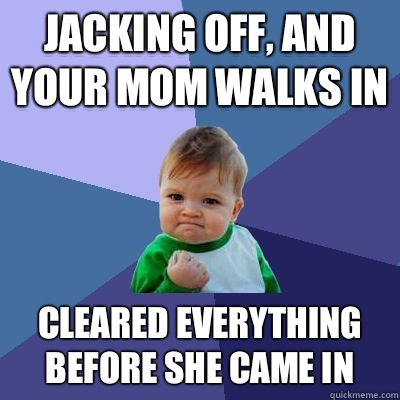 Jacking off, and your mom walks in Cleared everything before she came in  Success Kid