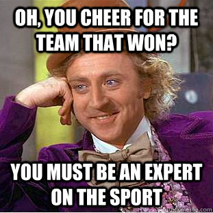 Oh, you cheer for the team that won? You must be an expert on the sport  Creepy Wonka
