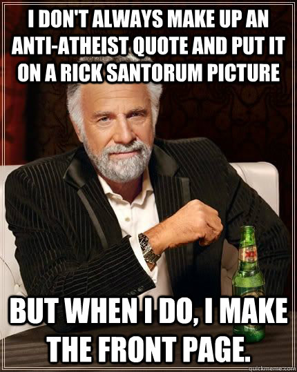I don't always make up an anti-atheist quote and put it on a rick santorum picture but when i do, i make the front page.  