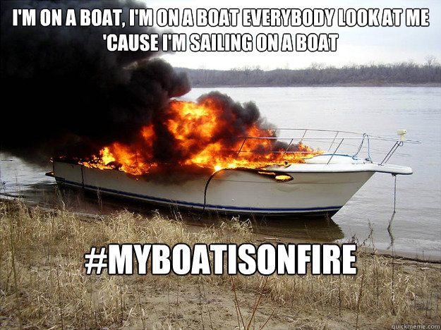 I'm on a boat, I'm on a boat Everybody look at me 
'Cause I'm sailing on a boat

 #myboatisonfire
s  