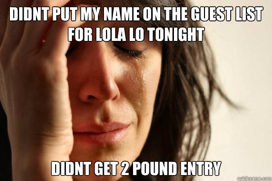didnt put my name on the guest list for lola lo tonight didnt get 2 pound entry   First World Problems