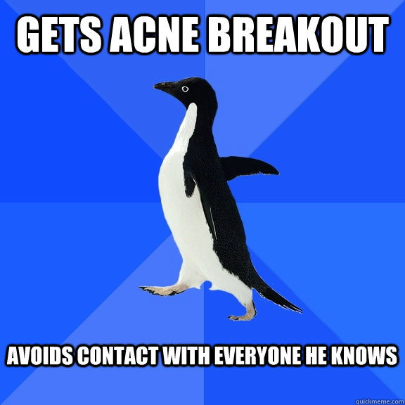 Gets acne breakout  Avoids contact with everyone he knows   Socially Awkward Penguin