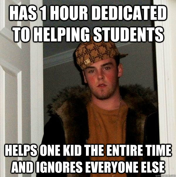 has 1 hour dedicated to helping students helps one kid the entire time and ignores everyone else - has 1 hour dedicated to helping students helps one kid the entire time and ignores everyone else  Scumbag Steve