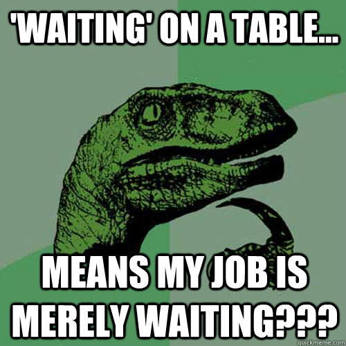 'Waiting' on a table... Means my job is merely waiting??? - 'Waiting' on a table... Means my job is merely waiting???  Philosoraptor