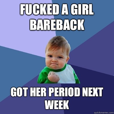 Fucked a girl bareback Got her period next week  Success Kid