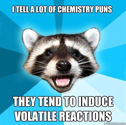 I tell a lot of chemistry puns They tend to induce volatile reactions  Lame Pun Coon