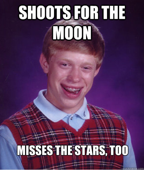 shoots for the moon misses the stars, too  Bad Luck Brian