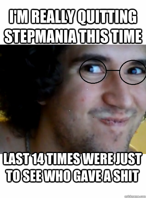 I'm really quitting stepmania this time last 14 times were just to see who gave a shit  HIPSTER STEPMANIA