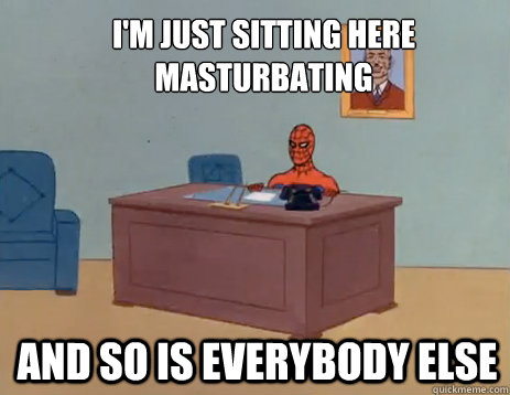 i'm just sitting here masturbating And so is everybody else  masturbating spiderman